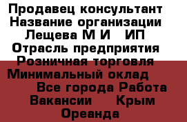 Продавец-консультант › Название организации ­ Лещева М.И., ИП › Отрасль предприятия ­ Розничная торговля › Минимальный оклад ­ 15 000 - Все города Работа » Вакансии   . Крым,Ореанда